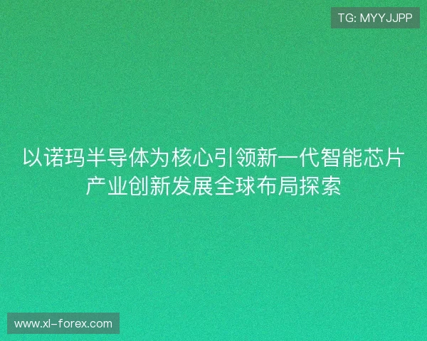 以诺玛半导体为核心引领新一代智能芯片产业创新发展全球布局探索
